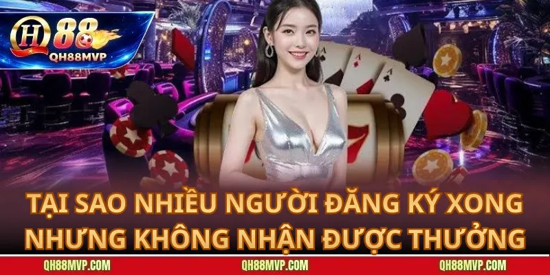 Tại Sao Nhiều Người Đăng Ký Xong Nhưng Không Nhận Được Thưởng